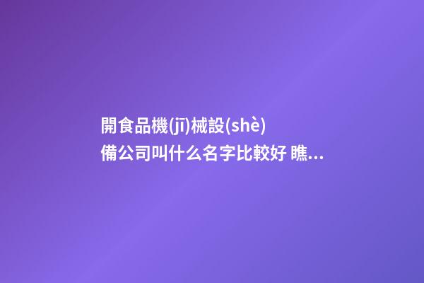 開食品機(jī)械設(shè)備公司叫什么名字比較好 瞧瞧寓意文雅的好名字-第1張-公司起名-玄機(jī)派